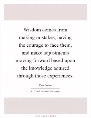 Wisdom comes from making mistakes, having the courage to face them, and make adjustments moving forward based upon the knowledge aquired through those experiences Picture Quote #1