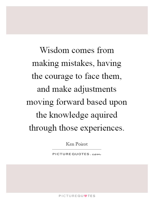 Wisdom comes from making mistakes, having the courage to face them, and make adjustments moving forward based upon the knowledge aquired through those experiences. Picture Quote #1