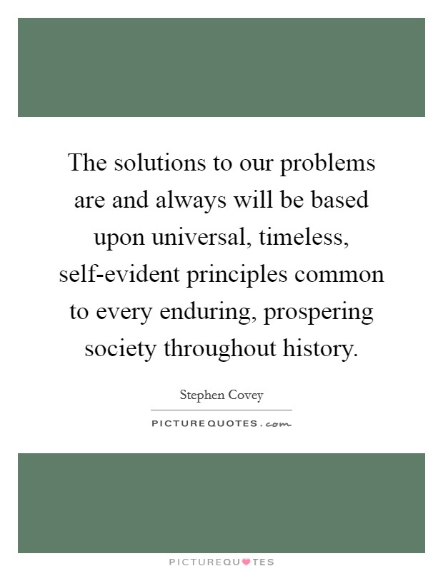 The solutions to our problems are and always will be based upon universal, timeless, self-evident principles common to every enduring, prospering society throughout history. Picture Quote #1