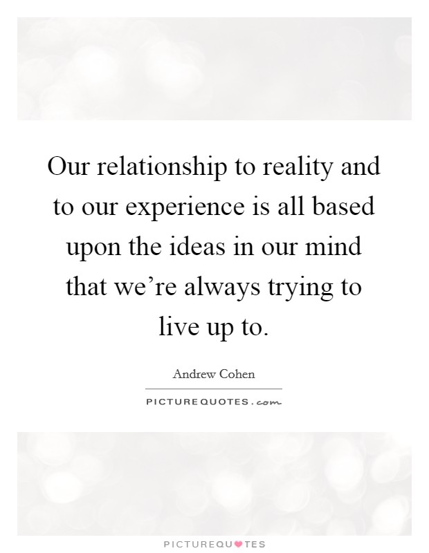 Our relationship to reality and to our experience is all based upon the ideas in our mind that we're always trying to live up to. Picture Quote #1