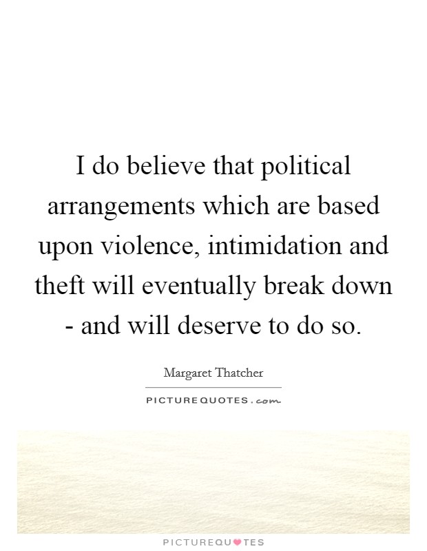 I do believe that political arrangements which are based upon violence, intimidation and theft will eventually break down - and will deserve to do so. Picture Quote #1