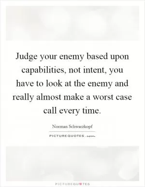 Judge your enemy based upon capabilities, not intent, you have to look at the enemy and really almost make a worst case call every time Picture Quote #1