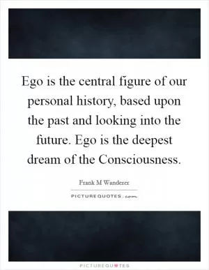 Ego is the central figure of our personal history, based upon the past and looking into the future. Ego is the deepest dream of the Consciousness Picture Quote #1