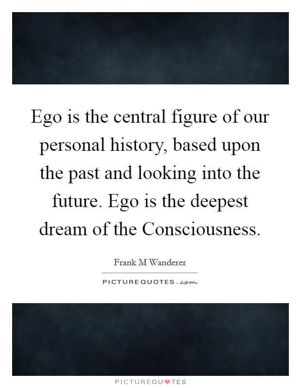 Ego is the central figure of our personal history, based upon the past and looking into the future. Ego is the deepest dream of the Consciousness. Picture Quote #1
