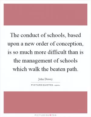 The conduct of schools, based upon a new order of conception, is so much more difficult than is the management of schools which walk the beaten path Picture Quote #1