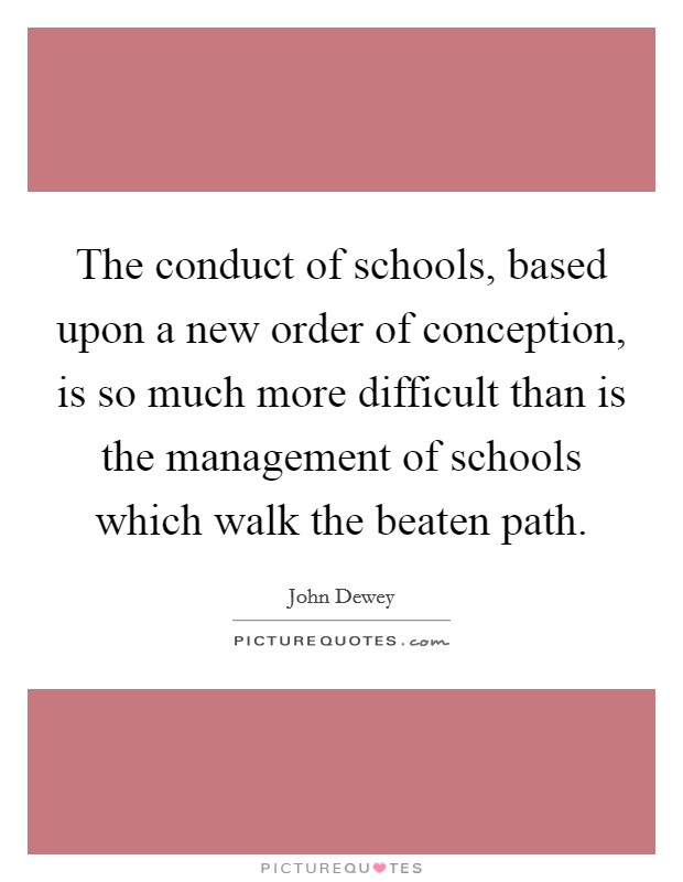 The conduct of schools, based upon a new order of conception, is so much more difficult than is the management of schools which walk the beaten path. Picture Quote #1