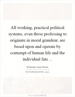 All working, practical political systems, even those professing to originate in moral grandeur, are based upon and operate by contempt of human life and the individual fate  Picture Quote #1