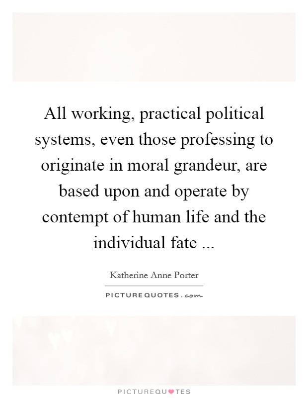 All working, practical political systems, even those professing to originate in moral grandeur, are based upon and operate by contempt of human life and the individual fate ... Picture Quote #1