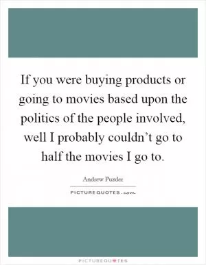 If you were buying products or going to movies based upon the politics of the people involved, well I probably couldn’t go to half the movies I go to Picture Quote #1