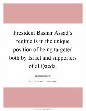 President Bashar Assad’s regime is in the unique position of being targeted both by Israel and supporters of al Qaeda Picture Quote #1