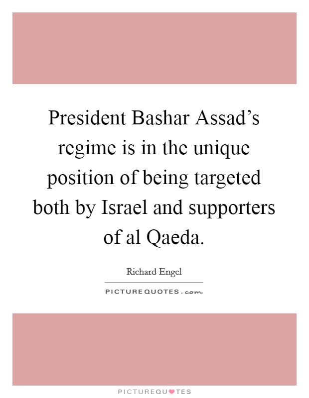 President Bashar Assad's regime is in the unique position of being targeted both by Israel and supporters of al Qaeda. Picture Quote #1