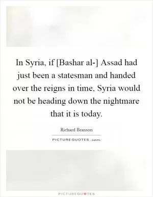 In Syria, if [Bashar al-] Assad had just been a statesman and handed over the reigns in time, Syria would not be heading down the nightmare that it is today Picture Quote #1