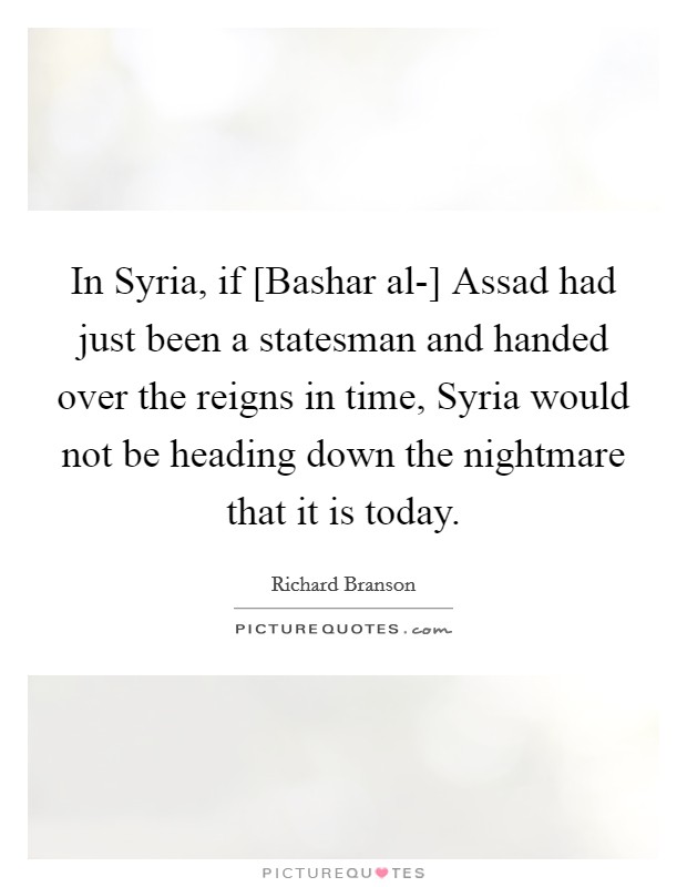 In Syria, if [Bashar al-] Assad had just been a statesman and handed over the reigns in time, Syria would not be heading down the nightmare that it is today. Picture Quote #1