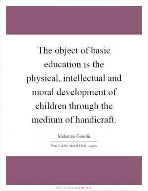 The object of basic education is the physical, intellectual and moral development of children through the medium of handicraft Picture Quote #1