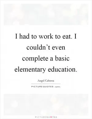 I had to work to eat. I couldn’t even complete a basic elementary education Picture Quote #1