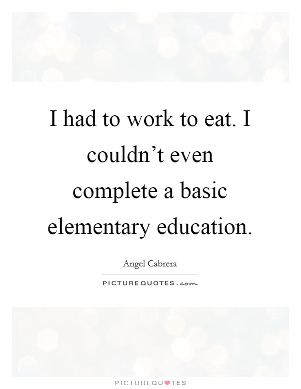I had to work to eat. I couldn't even complete a basic elementary education. Picture Quote #1