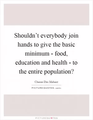 Shouldn’t everybody join hands to give the basic minimum - food, education and health - to the entire population? Picture Quote #1
