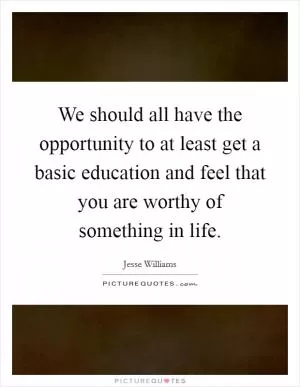 We should all have the opportunity to at least get a basic education and feel that you are worthy of something in life Picture Quote #1
