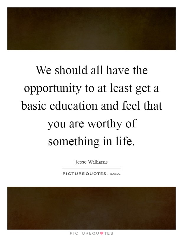 We should all have the opportunity to at least get a basic education and feel that you are worthy of something in life. Picture Quote #1