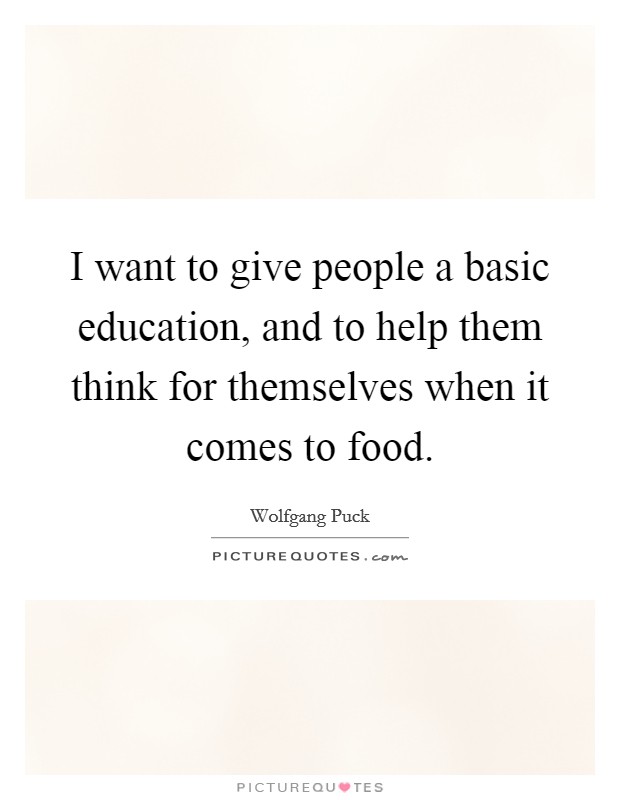 I want to give people a basic education, and to help them think for themselves when it comes to food. Picture Quote #1
