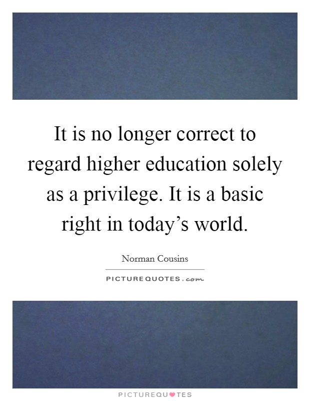 It is no longer correct to regard higher education solely as a privilege. It is a basic right in today's world. Picture Quote #1