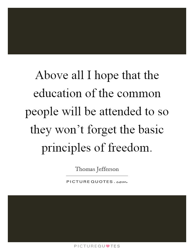 Above all I hope that the education of the common people will be attended to so they won't forget the basic principles of freedom. Picture Quote #1
