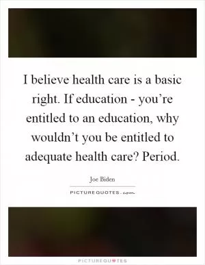 I believe health care is a basic right. If education - you’re entitled to an education, why wouldn’t you be entitled to adequate health care? Period Picture Quote #1