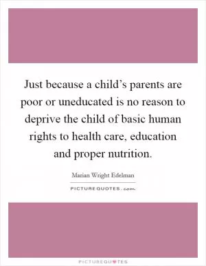 Just because a child’s parents are poor or uneducated is no reason to deprive the child of basic human rights to health care, education and proper nutrition Picture Quote #1
