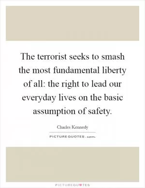 The terrorist seeks to smash the most fundamental liberty of all: the right to lead our everyday lives on the basic assumption of safety Picture Quote #1