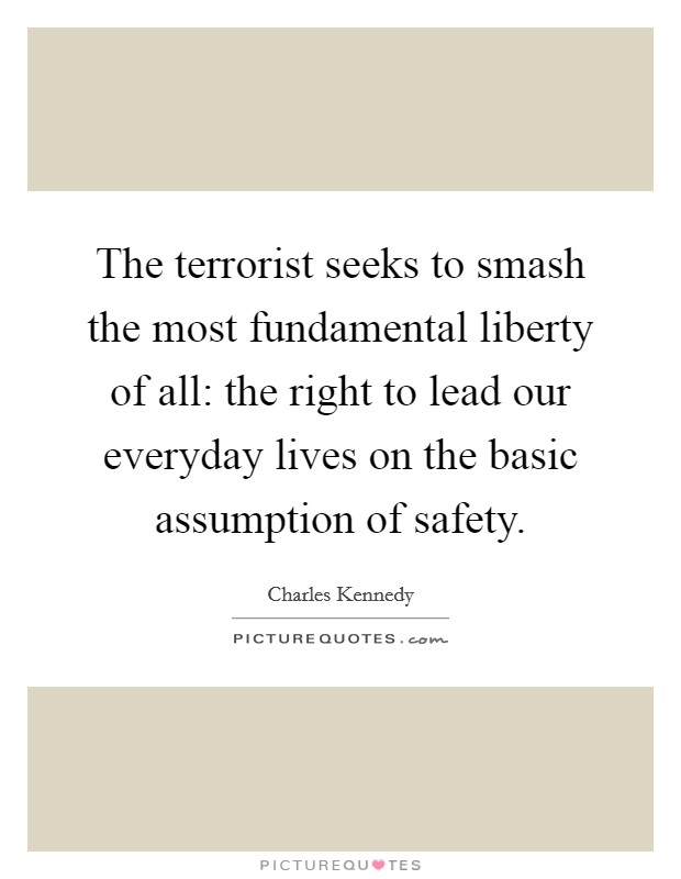 The terrorist seeks to smash the most fundamental liberty of all: the right to lead our everyday lives on the basic assumption of safety. Picture Quote #1