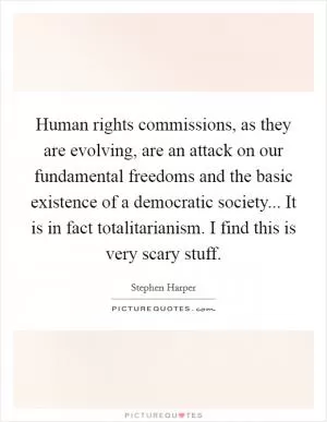 Human rights commissions, as they are evolving, are an attack on our fundamental freedoms and the basic existence of a democratic society... It is in fact totalitarianism. I find this is very scary stuff Picture Quote #1