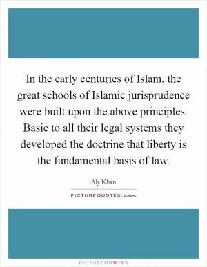 In the early centuries of Islam, the great schools of Islamic jurisprudence were built upon the above principles. Basic to all their legal systems they developed the doctrine that liberty is the fundamental basis of law Picture Quote #1