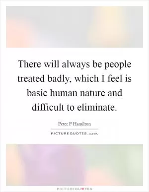 There will always be people treated badly, which I feel is basic human nature and difficult to eliminate Picture Quote #1