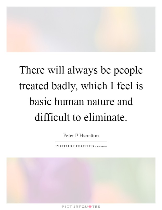 There will always be people treated badly, which I feel is basic human nature and difficult to eliminate. Picture Quote #1