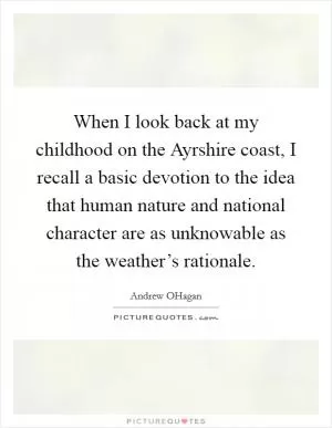 When I look back at my childhood on the Ayrshire coast, I recall a basic devotion to the idea that human nature and national character are as unknowable as the weather’s rationale Picture Quote #1