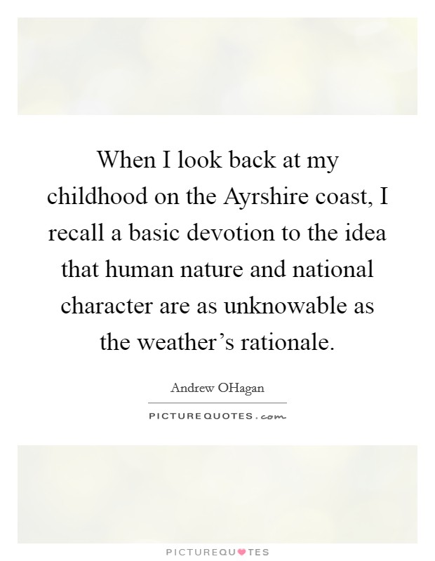 When I look back at my childhood on the Ayrshire coast, I recall a basic devotion to the idea that human nature and national character are as unknowable as the weather's rationale. Picture Quote #1