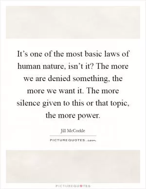 It’s one of the most basic laws of human nature, isn’t it? The more we are denied something, the more we want it. The more silence given to this or that topic, the more power Picture Quote #1