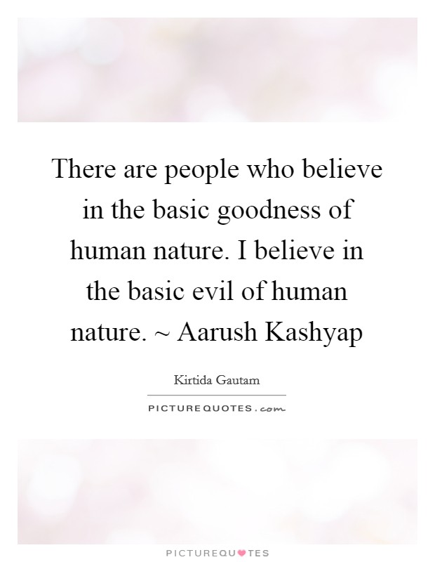 There are people who believe in the basic goodness of human nature. I believe in the basic evil of human nature. ~ Aarush Kashyap Picture Quote #1