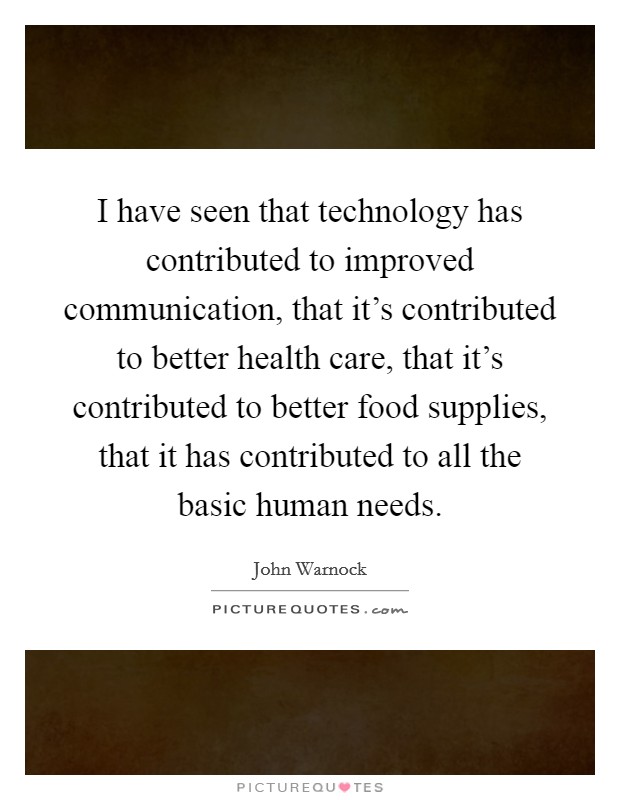 I have seen that technology has contributed to improved communication, that it's contributed to better health care, that it's contributed to better food supplies, that it has contributed to all the basic human needs. Picture Quote #1