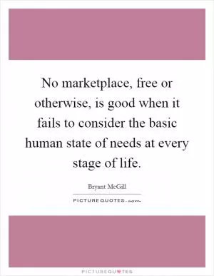 No marketplace, free or otherwise, is good when it fails to consider the basic human state of needs at every stage of life Picture Quote #1