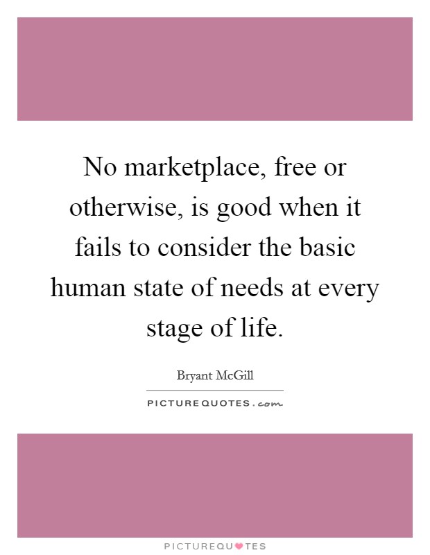 No marketplace, free or otherwise, is good when it fails to consider the basic human state of needs at every stage of life. Picture Quote #1