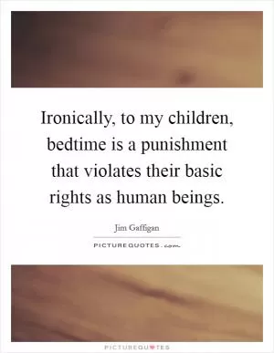 Ironically, to my children, bedtime is a punishment that violates their basic rights as human beings Picture Quote #1