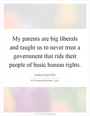 My parents are big liberals and taught us to never trust a government that rids their people of basic human rights Picture Quote #1