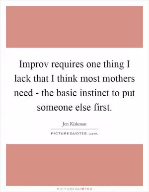 Improv requires one thing I lack that I think most mothers need - the basic instinct to put someone else first Picture Quote #1