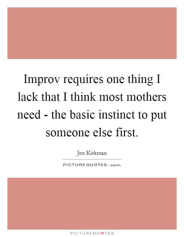 Improv requires one thing I lack that I think most mothers need - the basic instinct to put someone else first. Picture Quote #1