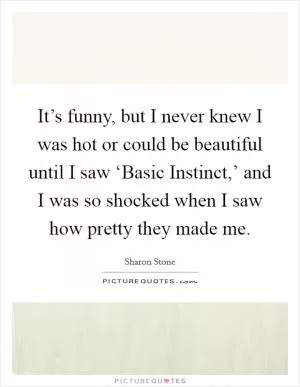 It’s funny, but I never knew I was hot or could be beautiful until I saw ‘Basic Instinct,’ and I was so shocked when I saw how pretty they made me Picture Quote #1
