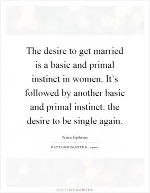 The desire to get married is a basic and primal instinct in women. It’s followed by another basic and primal instinct: the desire to be single again Picture Quote #1