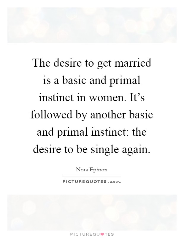 The desire to get married is a basic and primal instinct in women. It’s followed by another basic and primal instinct: the desire to be single again Picture Quote #1