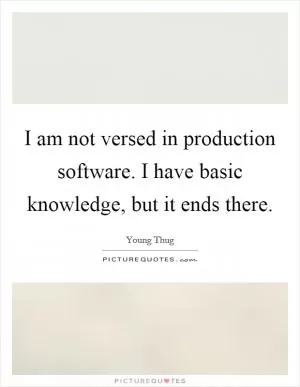 I am not versed in production software. I have basic knowledge, but it ends there Picture Quote #1