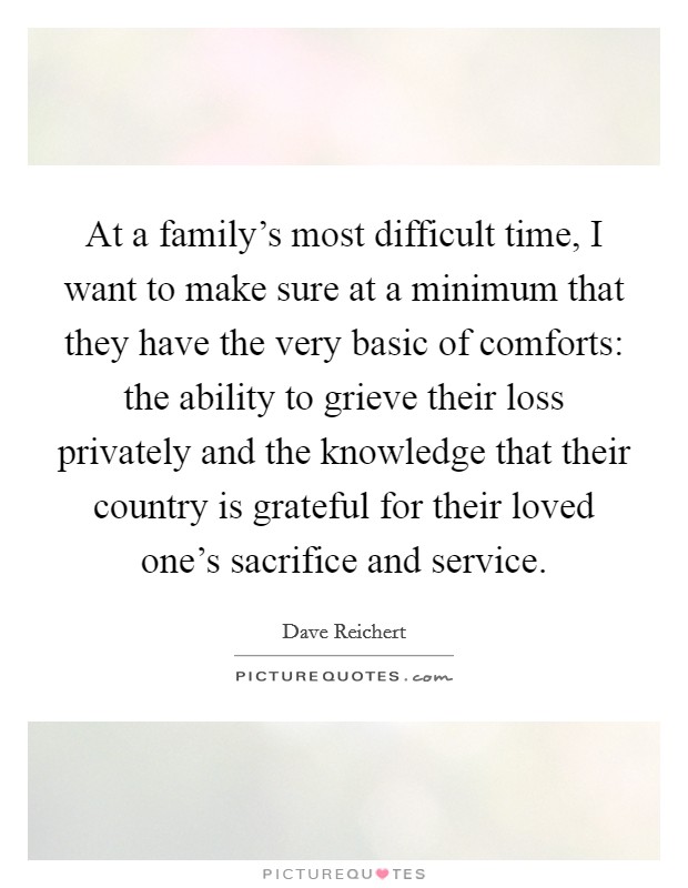 At a family's most difficult time, I want to make sure at a minimum that they have the very basic of comforts: the ability to grieve their loss privately and the knowledge that their country is grateful for their loved one's sacrifice and service. Picture Quote #1
